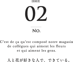 [NO.02] C’est de ça qu’est composé notre magasin de collègues qui aiment les fleurs et qui aiment les gens. 人と花が好きな人で、できている。